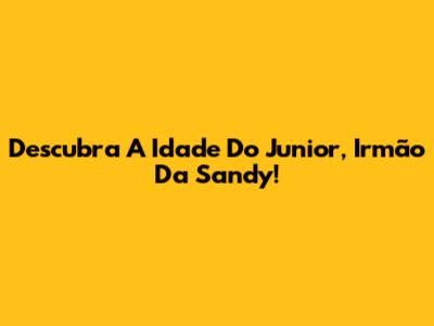 Descubra A Idade Do Junior, Irmão Da Sandy!