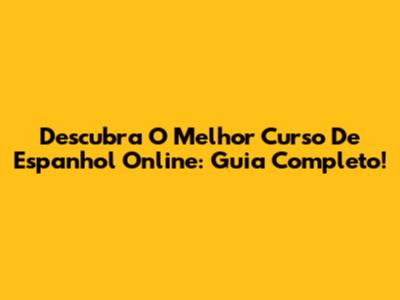 Descubra O Melhor Curso De Espanhol Online: Guia Completo!