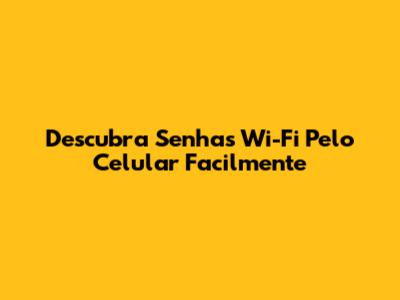 Descubra Senhas Wi-Fi Pelo Celular Facilmente