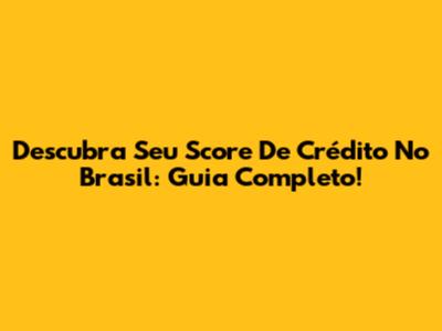 Descubra Seu Score De Crédito No Brasil: Guia Completo!