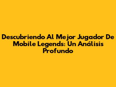 Descubriendo Al Mejor Jugador De Mobile Legends: Un Análisis Profundo