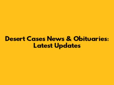 Desert Cases News & Obituaries: Latest Updates