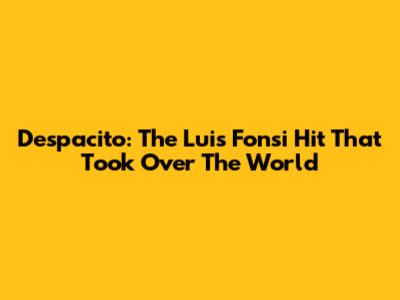 Despacito: The Luis Fonsi Hit That Took Over The World