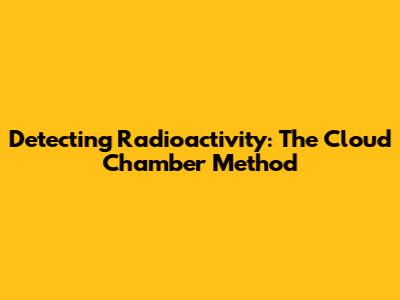 Detecting Radioactivity: The Cloud Chamber Method