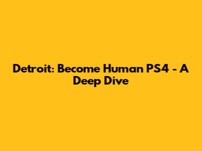 Detroit: Become Human PS4 - A Deep Dive
