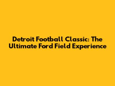Detroit Football Classic: The Ultimate Ford Field Experience