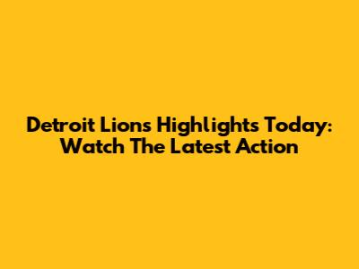Detroit Lions Highlights Today: Watch The Latest Action