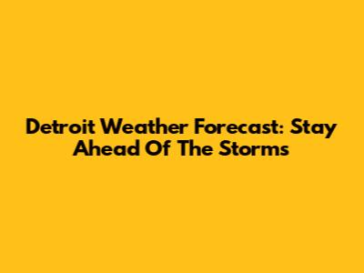 Detroit Weather Forecast: Stay Ahead Of The Storms