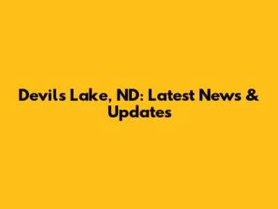 Devils Lake, ND: Latest News & Updates