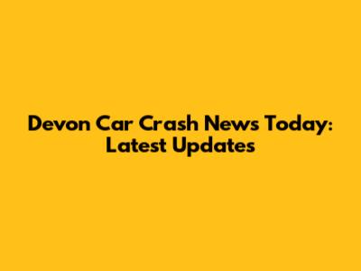 Devon Car Crash News Today: Latest Updates