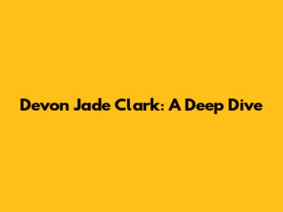 Devon Jade Clark: A Deep Dive