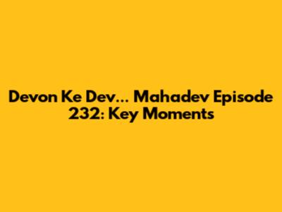 Devon Ke Dev... Mahadev Episode 232: Key Moments