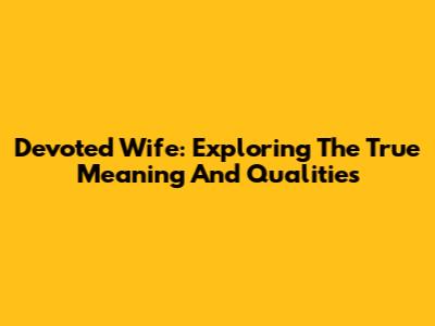 Devoted Wife: Exploring The True Meaning And Qualities