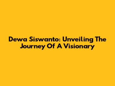 Dewa Siswanto: Unveiling The Journey Of A Visionary