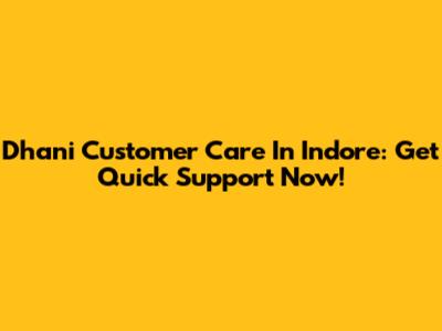 Dhani Customer Care In Indore: Get Quick Support Now!