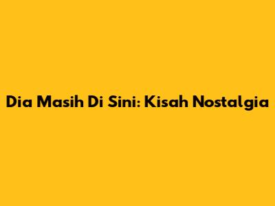 Dia Masih Di Sini: Kisah Nostalgia