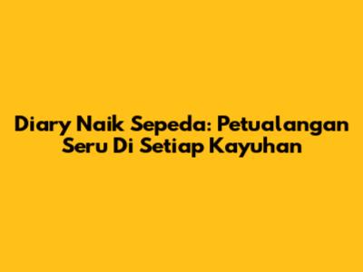 Diary Naik Sepeda: Petualangan Seru Di Setiap Kayuhan