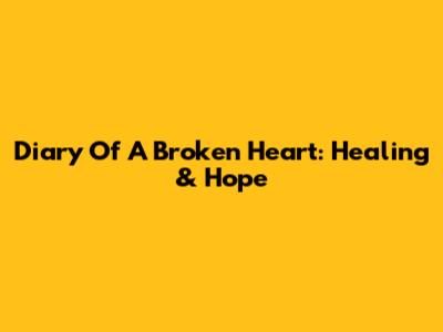 Diary Of A Broken Heart: Healing & Hope