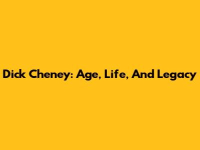 Dick Cheney: Age, Life, And Legacy