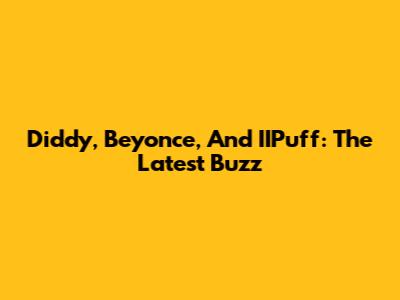 Diddy, Beyonce, And IIPuff: The Latest Buzz