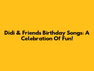 Didi & Friends' Birthday Songs: A Celebration Of Fun!