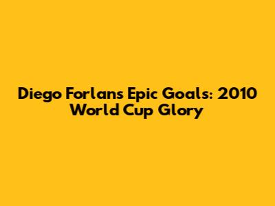 Diego Forlan's Epic Goals: 2010 World Cup Glory