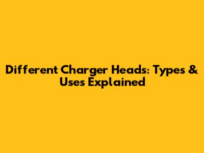 Different Charger Heads: Types & Uses Explained