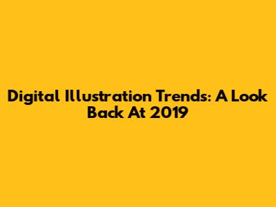Digital Illustration Trends: A Look Back At 2019