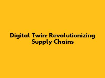 Digital Twin: Revolutionizing Supply Chains