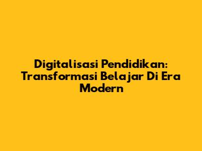 Digitalisasi Pendidikan: Transformasi Belajar Di Era Modern