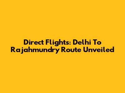 Direct Flights: Delhi To Rajahmundry Route Unveiled
