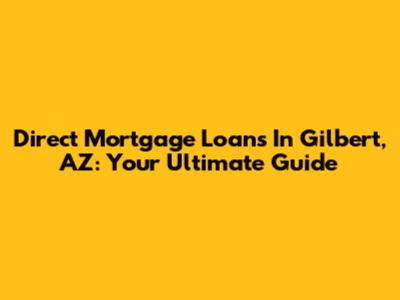 Direct Mortgage Loans In Gilbert, AZ: Your Ultimate Guide