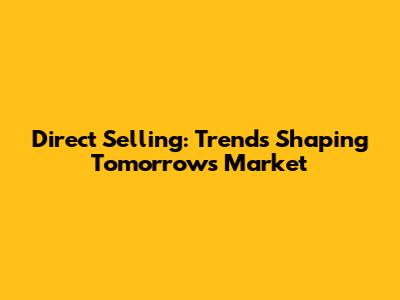 Direct Selling: Trends Shaping Tomorrow's Market