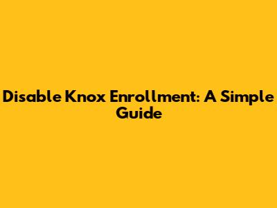 Disable Knox Enrollment: A Simple Guide