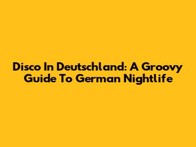 Disco In Deutschland: A Groovy Guide To German Nightlife