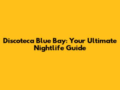 Discoteca Blue Bay: Your Ultimate Nightlife Guide