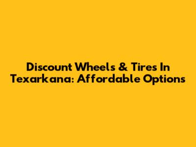 Discount Wheels & Tires In Texarkana: Affordable Options