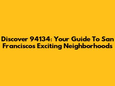 Discover 94134: Your Guide To San Francisco's Exciting Neighborhoods