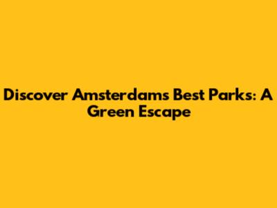 Discover Amsterdam's Best Parks: A Green Escape