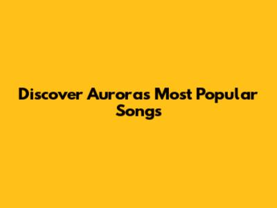 Discover Aurora's Most Popular Songs