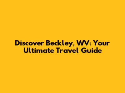 Discover Beckley, WV: Your Ultimate Travel Guide