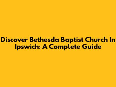 Discover Bethesda Baptist Church In Ipswich: A Complete Guide