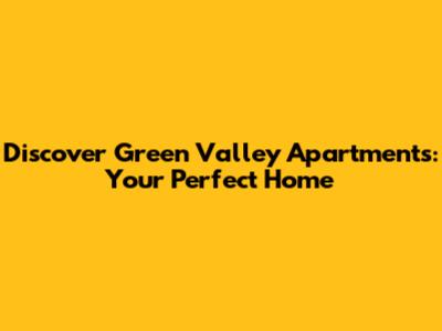 Discover Green Valley Apartments: Your Perfect Home