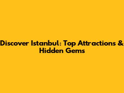 Discover Istanbul: Top Attractions & Hidden Gems