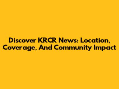 Discover KRCR News: Location, Coverage, And Community Impact