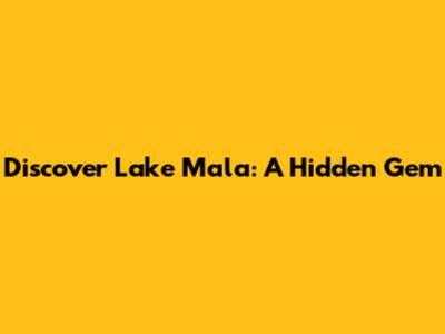 Discover Lake Mala: A Hidden Gem
