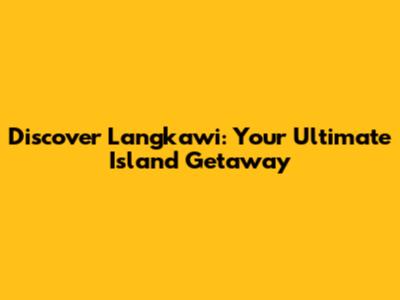 Discover Langkawi: Your Ultimate Island Getaway