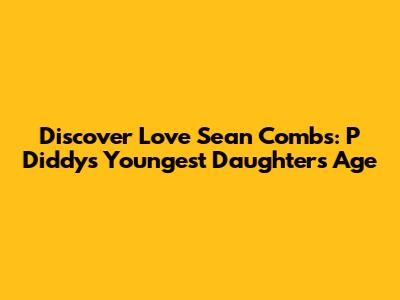 Discover Love Sean Combs: P Diddy's Youngest Daughter's Age