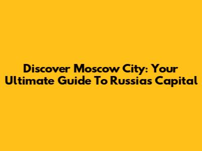 Discover Moscow City: Your Ultimate Guide To Russia's Capital