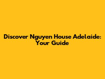 Discover Nguyen House Adelaide: Your Guide